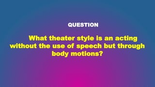 QUESTION
What theater style is an acting
without the use of speech but through
body motions?
 