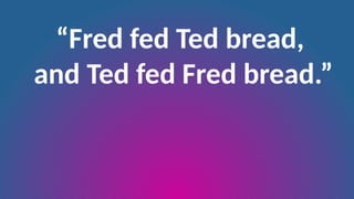 “Fred fed Ted bread,
and Ted fed Fred bread.”
 