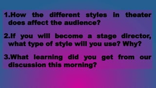 1.How the different styles in theater
does affect the audience?
2.If you will become a stage director,
what type of style will you use? Why?
3.What learning did you get from our
discussion this morning?
 