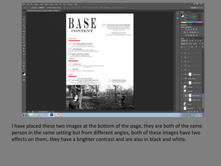 I have placed these two images at the bottom of the page, they are both of the same
person in the same setting but from different angles, both of these images have two
effects on them, they have a brighter contrast and are also in black and white.
 