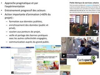 • Approche pragmatique et par
l’expérimentation
• Entrainement progressif des acteurs
• Action importante d’animation (+60% du
projet) :
– formation aux données publiées,
– enrichissement des données (public et
privé),
– soutien aux porteurs de projet,
– veille et partage des bonnes pratiques
avec les autres collectivités engagées,
– communication auprès du grand public.
 