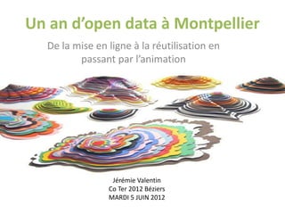 Un an d’open data à Montpellier
De la mise en ligne à la réutilisation en
passant par l’animation
Jérémie Valentin
Co Ter 2012 Béziers
MARDI 5 JUIN 2012
 