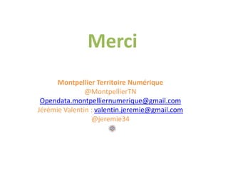 Merci
Montpellier Territoire Numérique
@MontpellierTN
Opendata.montpelliernumerique@gmail.com
Jérémie Valentin : valentin.jeremie@gmail.com
@jeremie34
 