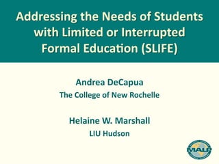 Addressing	
  the	
  Needs	
  of	
  Students	
  
  with	
  Limited	
  or	
  Interrupted	
  	
  
    Formal	
  Educa;on	
  (SLIFE)	
  

                Andrea	
  DeCapua	
  
          The	
  College	
  of	
  New	
  Rochelle	
  
                             	
  
              Helaine	
  W.	
  Marshall	
  
                      LIU	
  Hudson	
  
 