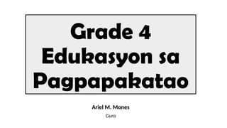 Grade 4
Edukasyon sa
Pagpapakatao
Ariel M. Mones
Guro
 