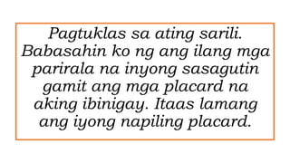 Pagtuklas sa ating sarili.
Babasahin ko ng ang ilang mga
parirala na inyong sasagutin
gamit ang mga placard na
aking ibinigay. Itaas lamang
ang iyong napiling placard.
 