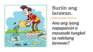 Suriin ang
larawan.
Ano ang iyong
napapansin o
masasabi tungkol
sa nakitang
larawan?
 