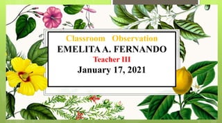 Classroom Observation
EMELITAA. FERNANDO
Teacher III
January 17, 2021
 