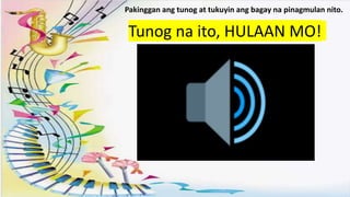 .
Tunog na ito, HULAAN MO!
Pakinggan ang tunog at tukuyin ang bagay na pinagmulan nito.
 