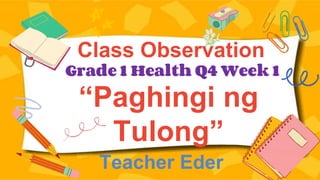“Paghingi ng
Tulong”
Teacher Eder
Class Observation
Grade 1 Health Q4 Week 1
 