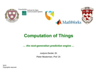 Computation of Things

                       … the next-generation prediction engine …

                                    Justyna Zander, Dr.
                                 Pieter Mosterman, Prof. Dr.



2010
Copyrights reserved.
 