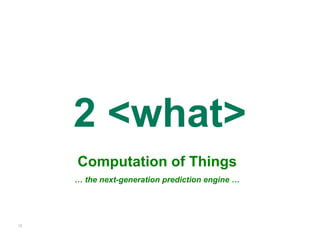 2 <what>
     Computation of Things
     … the next-generation prediction engine …




12
 