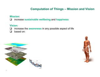 Computation of Things – Mission and Vision

     Mission:
      increase sustainable wellbeing and happiness

     Vision:
      increase the awareness in any possible aspect of life
      based on:




13
 