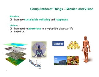 Computation of Things – Mission and Vision

     Mission:
      increase sustainable wellbeing and happiness

     Vision:
      increase the awareness in any possible aspect of life
      based on:




15
 