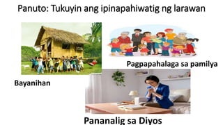 Panuto: Tukuyin ang ipinapahiwatig ng larawan
Bayanihan
Pagpapahalaga sa pamilya
Pananalig sa Diyos
 