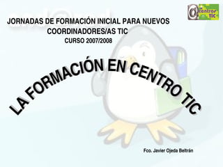 JORNADAS DE FORMACIÓN INICIAL PARA NUEVOS 
         COORDINADORES/AS TIC 
              CURSO 2007/2008



             I ÓN EN CEN
           AC           TR
          M
        R                 O 
       O
      F                      T
LA




                                                    IIC
                                                      C
                                  Fco. Javier Ojeda Beltrán
                             