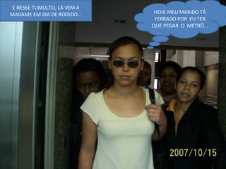 E NESSE TUMULTO, LÁ VEM A MADAME EM DIA DE RODIZIO... HOJE MEU MARIDO TÁ FERRADO POR  EU TER QUE PEGAR  O  METRÔ... 