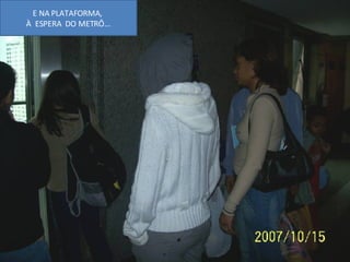 E NA PLATAFORMA,  À  ESPERA  DO METRÔ... 