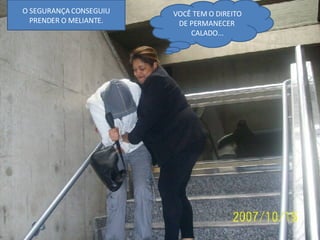 O SEGURANÇA CONSEGUIU PRENDER O MELIANTE. VOCÊ TEM O DIREITO DE PERMANECER  CALADO... 