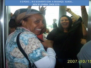 E O POVO ... RI E SE DIVERTE COM  A DESGRAÇA  ALHEIA...  NEM SE LEMBRA  ONDE ESTÁ... 