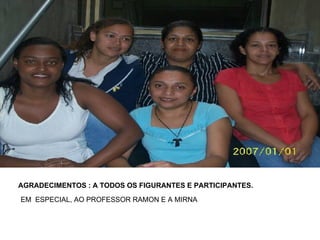 AGRADECIMENTOS : A TODOS OS FIGURANTES E PARTICIPANTES. EM  ESPECIAL, AO PROFESSOR RAMON E A MIRNA 