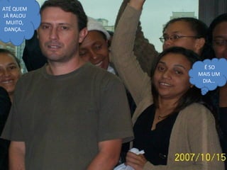 É SO MAIS UM DIA... ATÉ QUEM JÁ RALOU MUITO, DANÇA... 