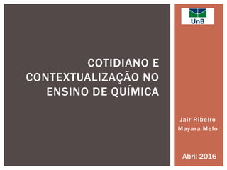 Jair Ribeiro
Mayara Melo
COTIDIANO E
CONTEXTUALIZAÇÃO NO
ENSINO DE QUÍMICA
Abril 2016
 