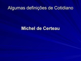 Algumas definições de Cotidiano Michel de Certeau 
