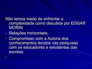 Não temos medo de enfrentar a complexidade como discutida por EDGAR MORIN Relações horizontais; Compromisso com a Autoria dos conhecimentos tecidos nas pesquisas com os educadores e estudantes das escolas; 