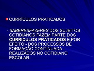 CURRÍCULOS PRATICADOS -  SABERESFAZERES  DOS SUJEITOS COTIDIANOS FAZEM PARTE DOS  CURRICULOS PRATICADOS  E,POR EFEITO - DOS PROCESSOS DE FORMAÇÃO CONTINUADA - REALIZADOS NO COTIDIANO ESCOLAR.  