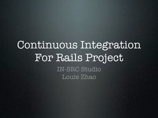 Continuous Integration
   For Rails Project
       IN-SRC Studio
        Louie Zhao
 