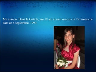 Ma numesc Daniela Cotirla, am 19 ani si sunt nascuta in Timisoara pe
data de 6 septembrie 1990.
 