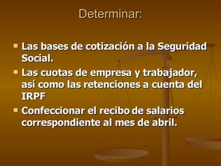 Determinar: Las bases de cotización a la Seguridad Social. Las cuotas de empresa y trabajador, así como las retenciones a cuenta del IRPF  Confeccionar el recibo de salarios correspondiente al mes de abril. 