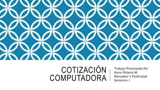 COTIZACIÓN
COMPUTADORA
Trabajo Presentado Por
Kevin Polania M.
Mercadeo Y Publicidad
Semestre 1
 