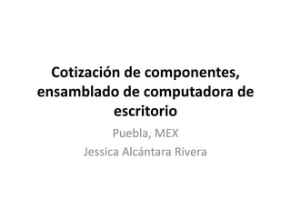 Cotización de componentes, ensamblado de computadora de escritorio Puebla, MEX Jessica Alcántara Rivera 