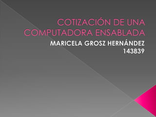 COTIZACIÓN DE UNA COMPUTADORA ENSABLADA MARICELA GROSZ HERNÁNDEZ  143839 