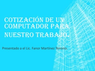 COTIZACIÓN DE UN
COMPUTADOR PARA
NUESTRO TRABAJO.
Presentado a el Lic. Fanor Martínez Tenorio.

 