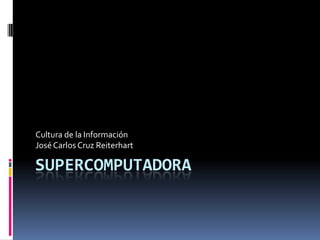 Supercomputadora Cultura de la Información José Carlos Cruz Reiterhart 