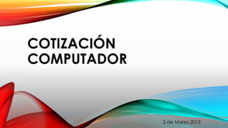 COTIZACIÓN
COMPUTADOR
2 de Marzo 2015
 