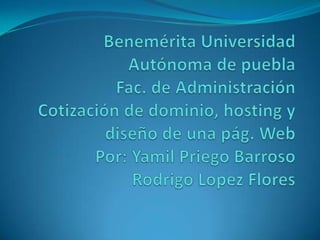 Benemérita Universidad Autónoma de pueblaFac. de AdministraciónCotización de dominio, hosting y diseño de una pág. WebPor: YamilPriego BarrosoRodrigo Lopez Flores 
