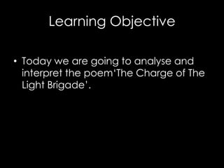 Learning Objective

• Today we are going to analyse and
  interpret the poem‘The Charge of The
  Light Brigade’.
 
