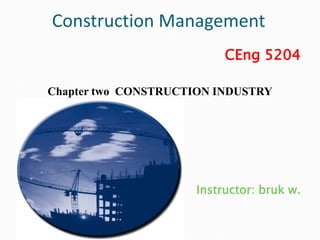 Construction Management
CEng 5204
Chapter two CONSTRUCTION INDUSTRY
Instructor: bruk w.
 