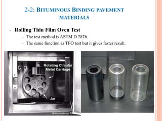 2-2: BITUMINOUS BINDING PAVEMENT
MATERIALS
• Rolling Thin Film Oven Test
• The test method is ASTM D 2876.
• The same function as TFO test but it gives faster result.
39
 