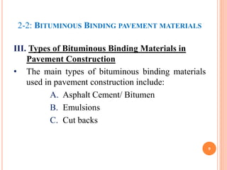 2-2: BITUMINOUS BINDING PAVEMENT MATERIALS
III. Types of Bituminous Binding Materials in
Pavement Construction
• The main types of bituminous binding materials
used in pavement construction include:
A. Asphalt Cement/ Bitumen
B. Emulsions
C. Cut backs
9
 