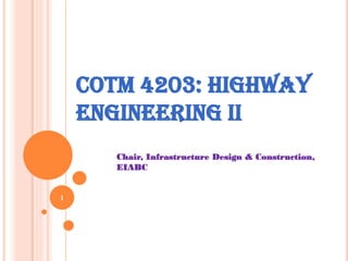 1
Chair, Infrastructure Design & Construction,
EIABC
COTM 4203: HIGHWAY
ENGINEERING II
 