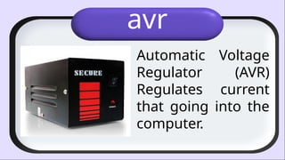 avr
Automatic Voltage
Regulator (AVR)
Regulates current
that going into the
computer.
 