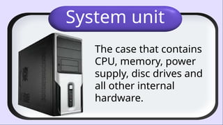 System unit
The case that contains
CPU, memory, power
supply, disc drives and
all other internal
hardware.
 
