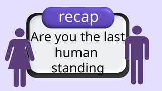Are you the last
human
standing
recap
 