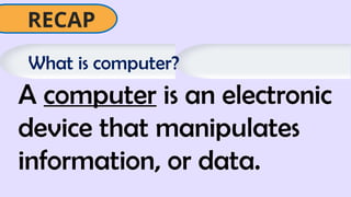 What is computer?
A computer is an electronic
device that manipulates
information, or data.
RECAP
 