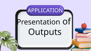 APPLICATION
Presentation of
Outputs
 